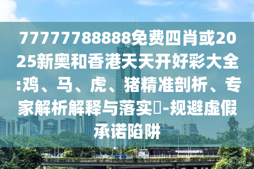 77777788888免费四肖或2025新奥和香港天天开好彩大全:鸡、马、虎、猪精准剖析、专家解析解释与落实-规避虚假承诺陷阱